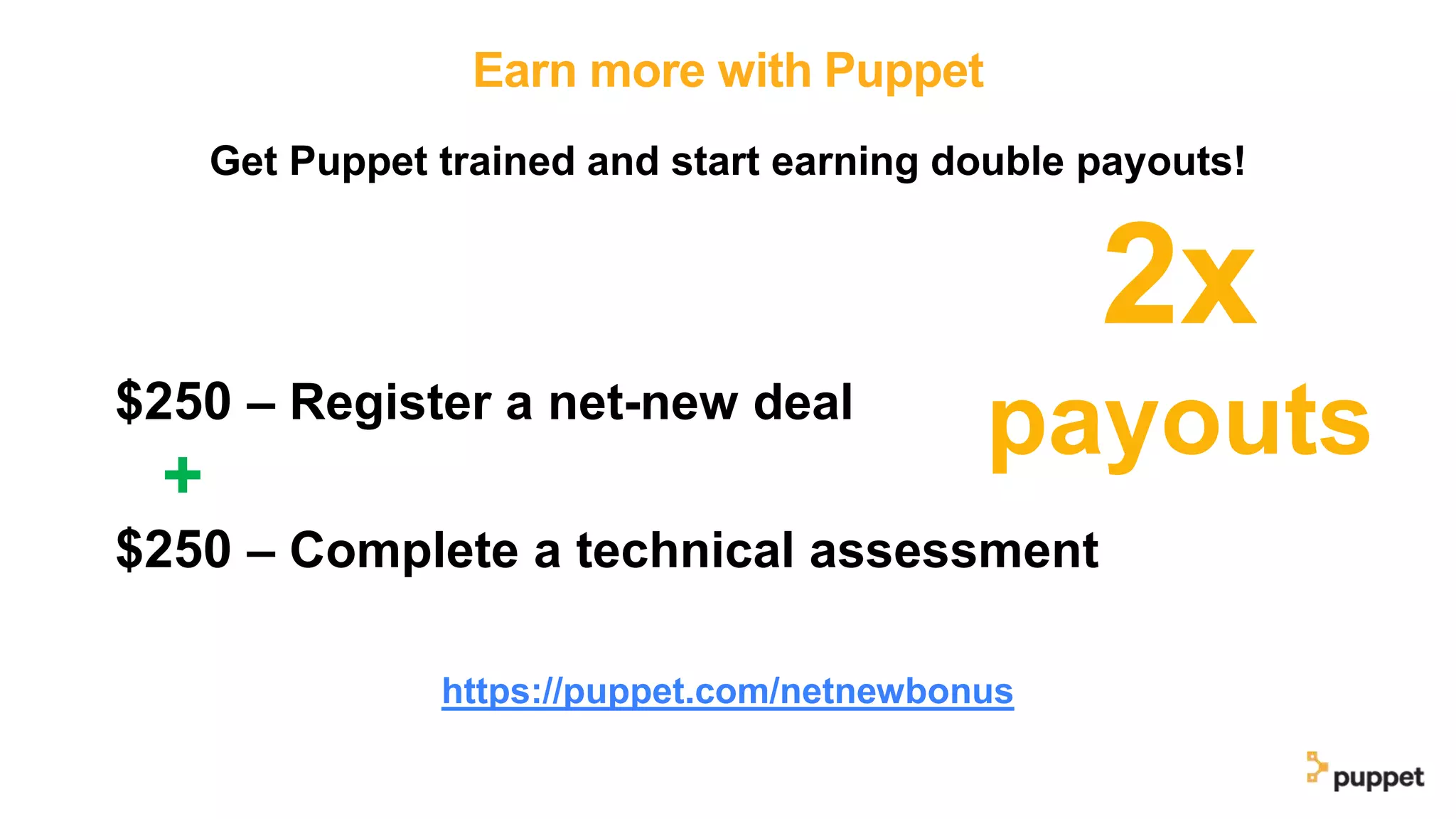 Earn more with Puppet
Get Puppet trained and start earning double payouts!
2x
payouts$250 – Register a net-new deal
+
$250 – Complete a technical assessment
https://puppet.com/netnewbonus
 