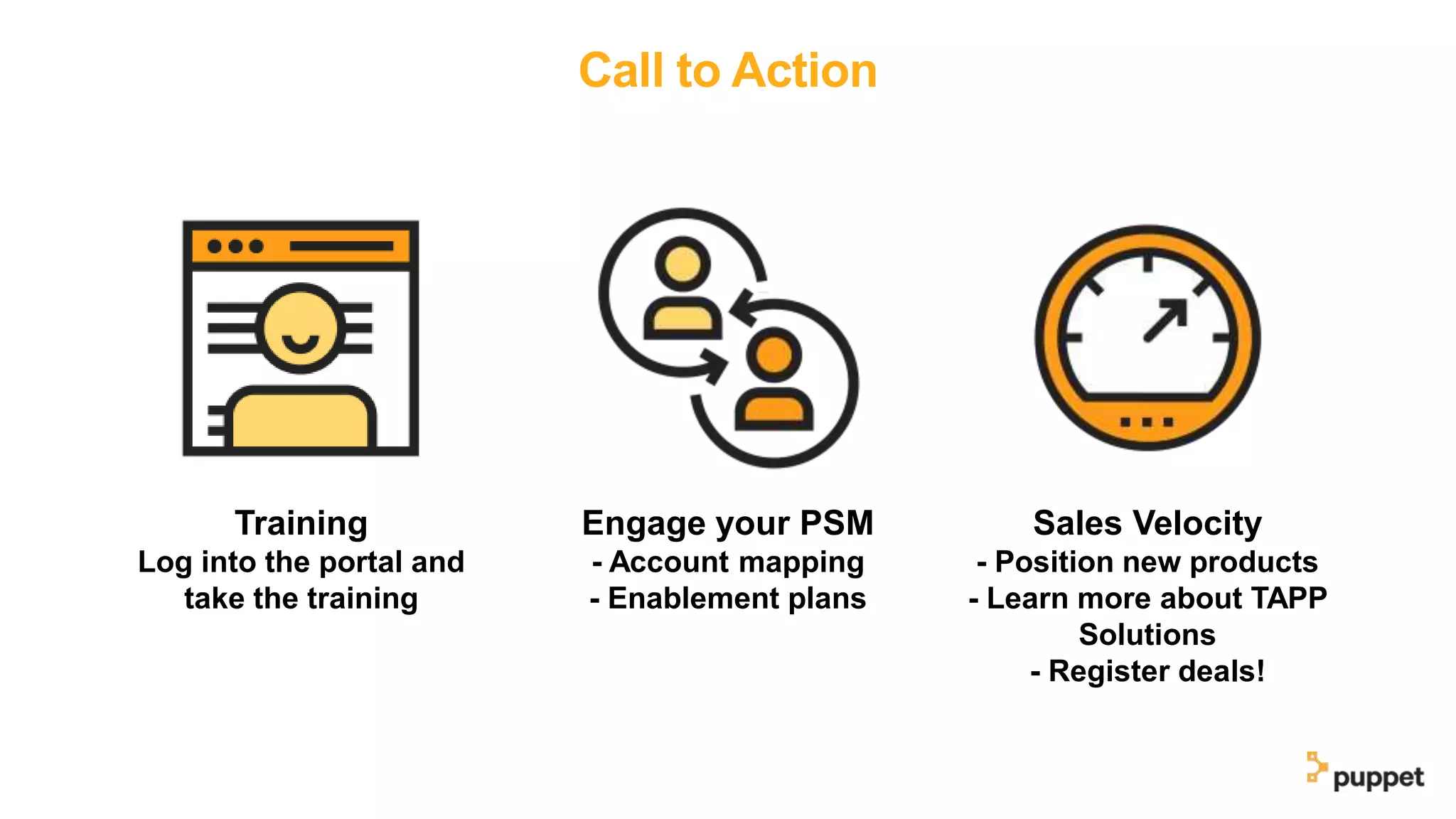 Call to Action
Training
Log into the portal and
take the training
Engage your PSM
- Account mapping
- Enablement plans
Sales Velocity
- Position new products
- Learn more about TAPP
Solutions
- Register deals!
 