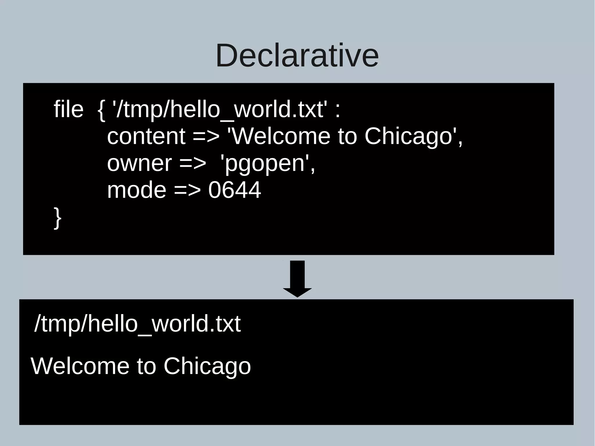 Declarative file { '/tmp/hello_world.txt' : content => 'Welcome to Chicago', owner => 'pgopen', mode => 0644 } /tmp/hello_world.txt Welcome to Chicago 