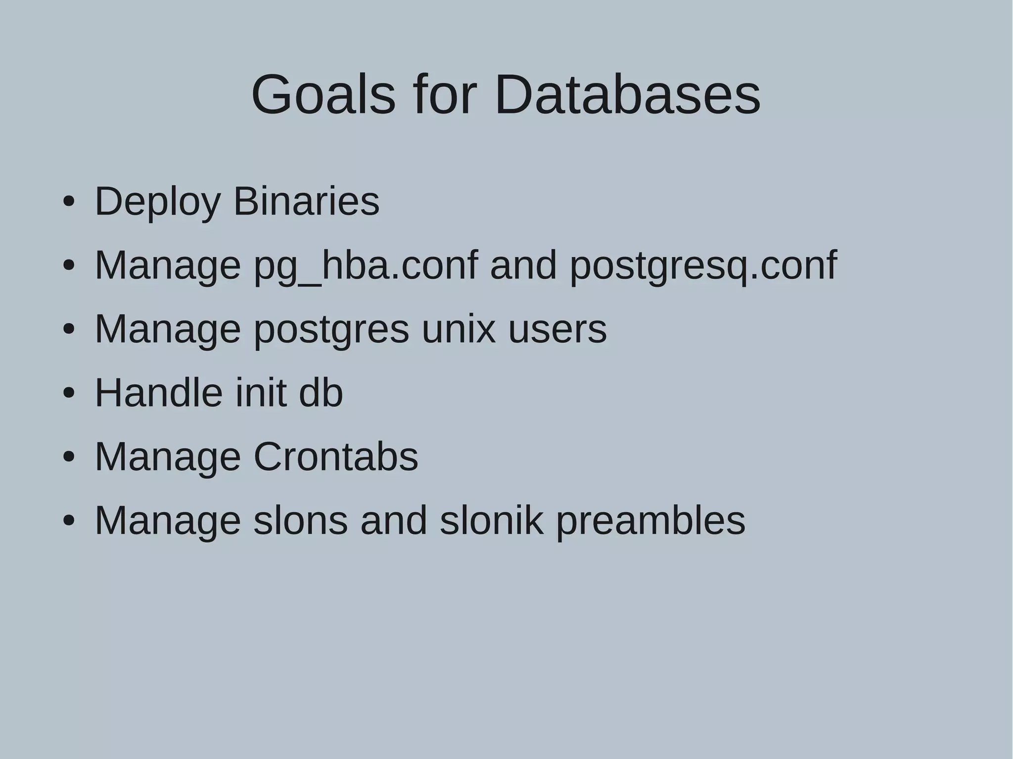 Goals for Databases ● Deploy Binaries ● Manage pg_hba.conf and postgresq.conf ● Manage postgres unix users ● Handle init db ● Manage Crontabs ● Manage slons and slonik preambles 