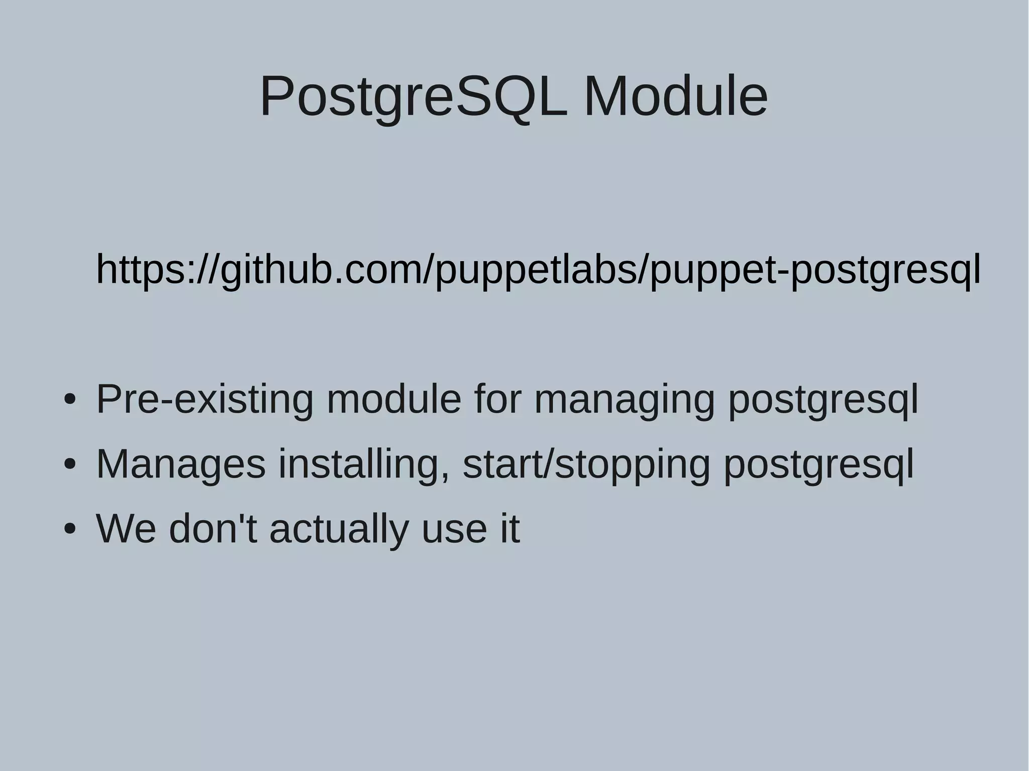 PostgreSQL Module https://github.com/puppetlabs/puppet-postgresql ● Pre-existing module for managing postgresql ● Manages installing, start/stopping postgresql ● We don't actually use it 