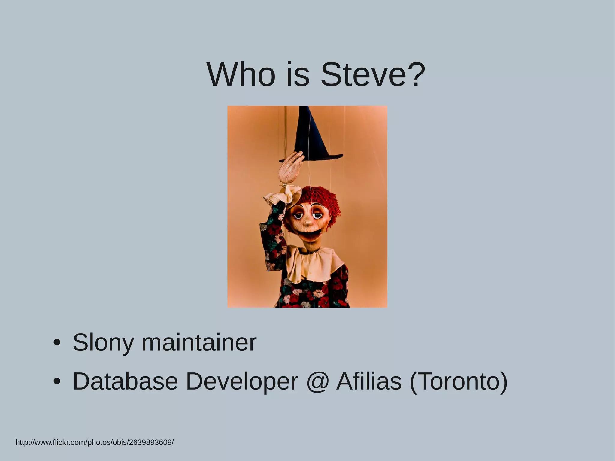 Who is Steve? ● Slony maintainer ● Database Developer @ Afilias (Toronto) http://www.flickr.com/photos/obis/2639893609/ 