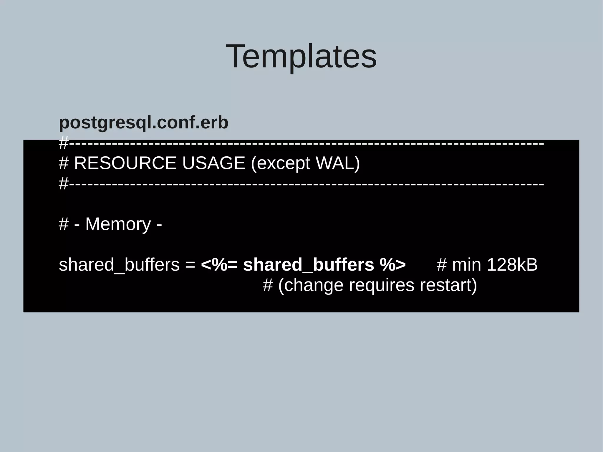postgresql.conf.erb #------------------------------------------------------------------------------ # RESOURCE USAGE (except WAL) #------------------------------------------------------------------------------ # - Memory - shared_buffers = <%= shared_buffers %> # min 128kB # (change requires restart) Templates 