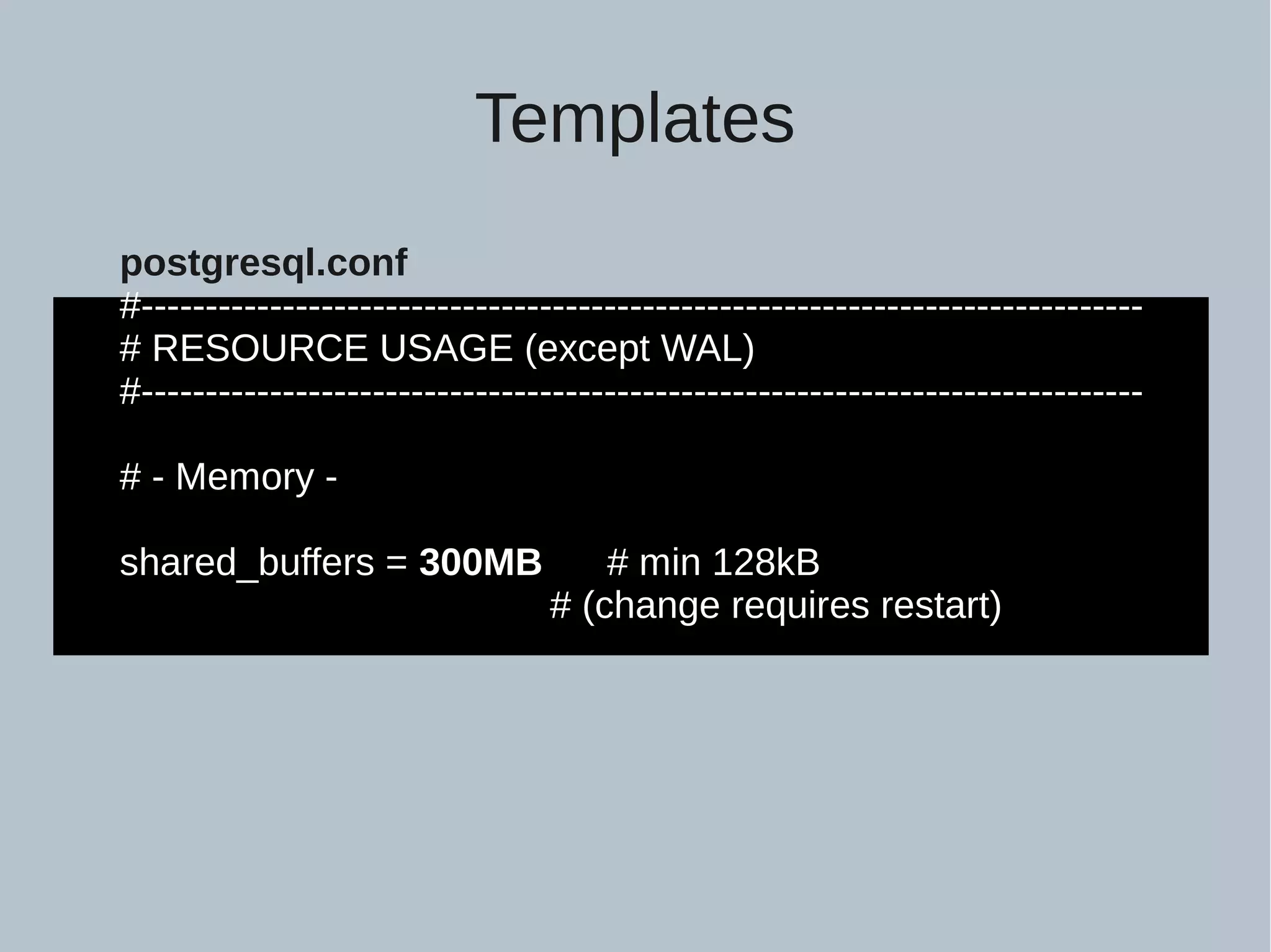 postgresql.conf #------------------------------------------------------------------------------ # RESOURCE USAGE (except WAL) #------------------------------------------------------------------------------ # - Memory - shared_buffers = 300MB # min 128kB # (change requires restart) Templates 
