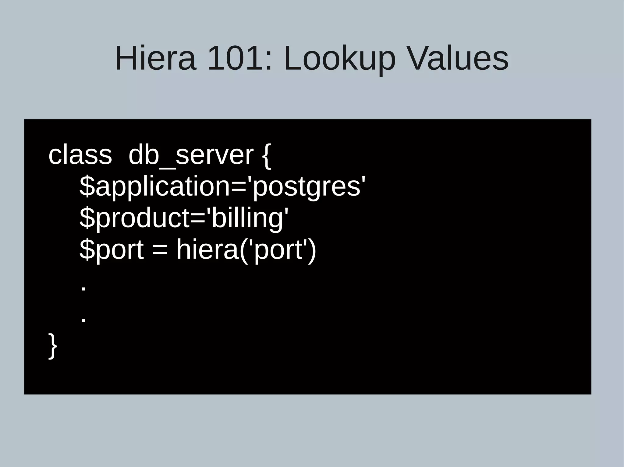Hiera 101: Lookup Values class db_server { $application='postgres' $product='billing' $port = hiera('port') . . } 