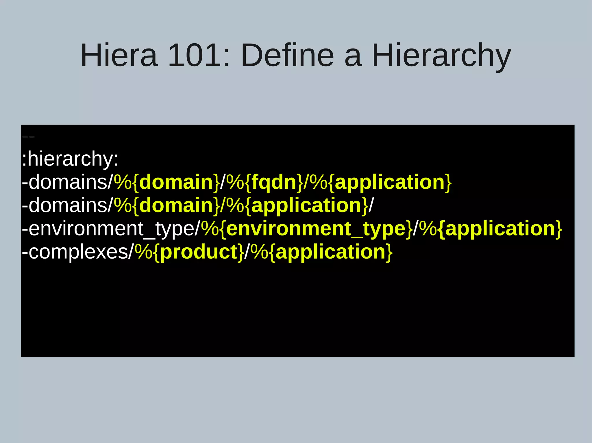 Hiera 101: Define a Hierarchy -- :hierarchy: -domains/%{domain}/%{fqdn}/%{application} -domains/%{domain}/%{application}/ -environment_type/%{environment_type}/%{application} -complexes/%{product}/%{application} 