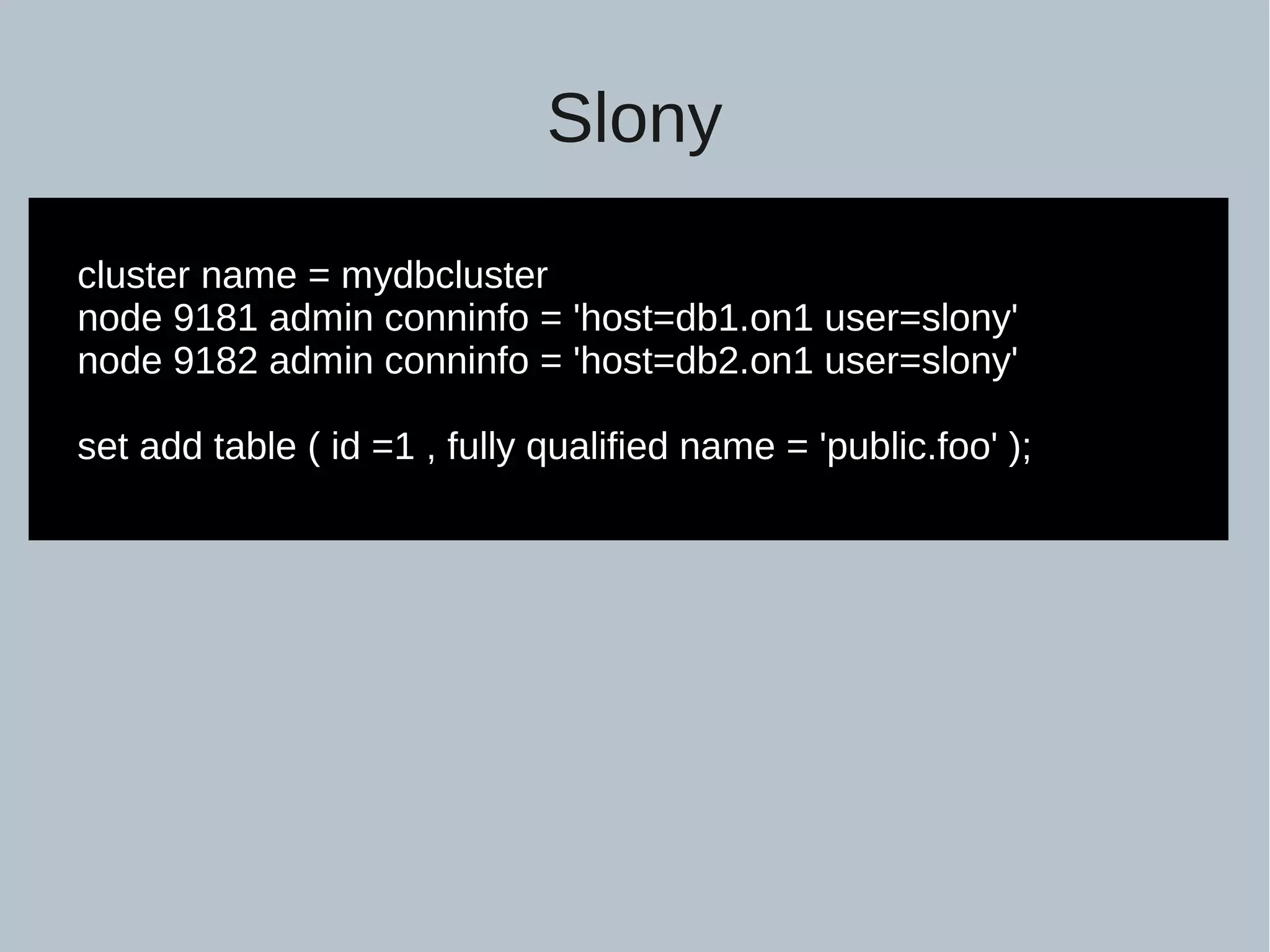 Slony cluster name = mydbcluster node 9181 admin conninfo = 'host=db1.on1 user=slony' node 9182 admin conninfo = 'host=db2.on1 user=slony' set add table ( id =1 , fully qualified name = 'public.foo' ); 