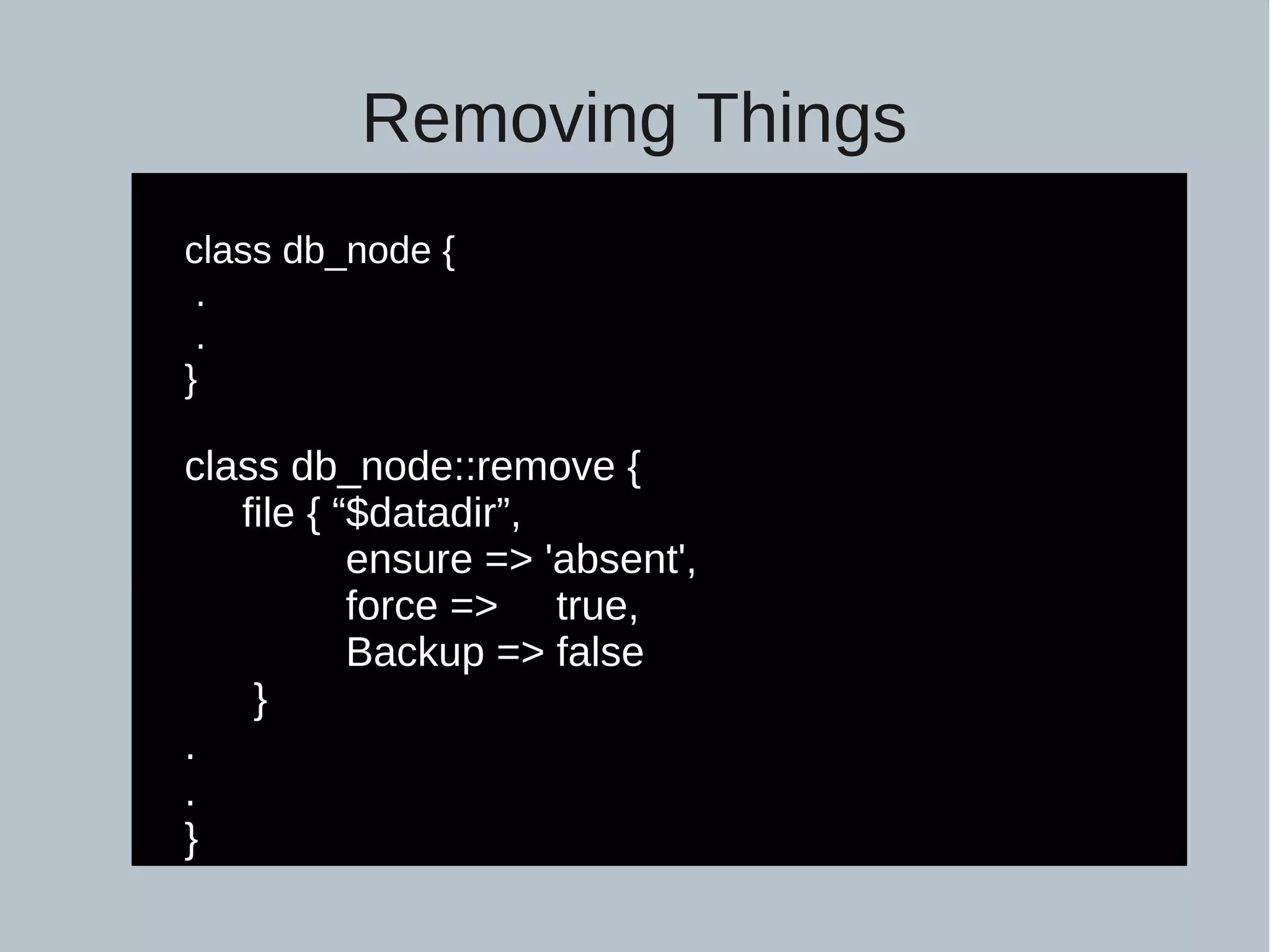 Removing Things class db_node { . . } class db_node::remove { file { “$datadir”, ensure => 'absent', force => true, Backup => false } . . } 