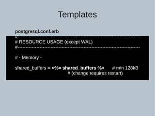 postgresql.conf.erb
#------------------------------------------------------------------------------
# RESOURCE USAGE (except WAL)
#------------------------------------------------------------------------------
# - Memory -
shared_buffers = <%= shared_buffers %> # min 128kB
# (change requires restart)
Templates
 