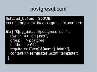 postgresql.conf
$shared_buffers= '300MB'
$conf_template='dba/postgresql.91.conf.erb'
file { "${pg_datadir}/postgresql.conf" :
owner => "$pguser",
group => postgres,
mode => 644,
require => Exec["${name}_initdb"],
content => template("$conf_template"),
}
• $
 