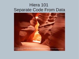 Hiera 101
Separate Code From Data
http://commons.wikimedia.org/wiki/File:Lower_Antelope_Canyon_478.jpg
By Uploaded by Meckimac [GFDL (http://www.gnu.org/copyleft/fdl.html) or CC-BY-SA-3.0 (http://creativecommons.org/licenses/by-sa/3.0/)],
via Wikimedia Commons
 