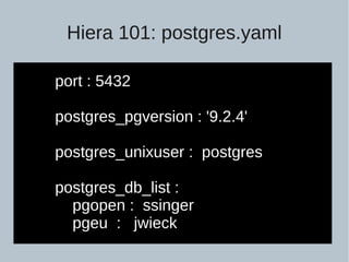 Hiera 101: postgres.yaml
port : 5432
postgres_pgversion : '9.2.4'
postgres_unixuser : postgres
postgres_db_list :
pgopen : ssinger
pgeu : jwieck
 