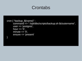 Crontabs
cron { “backup_${name}” :
command => “ /opt/dbs/scripts/backup.sh $clustername”,
user => 'postgres',
hour => '0',
minute => '0',
ensure => 'present'
}
 