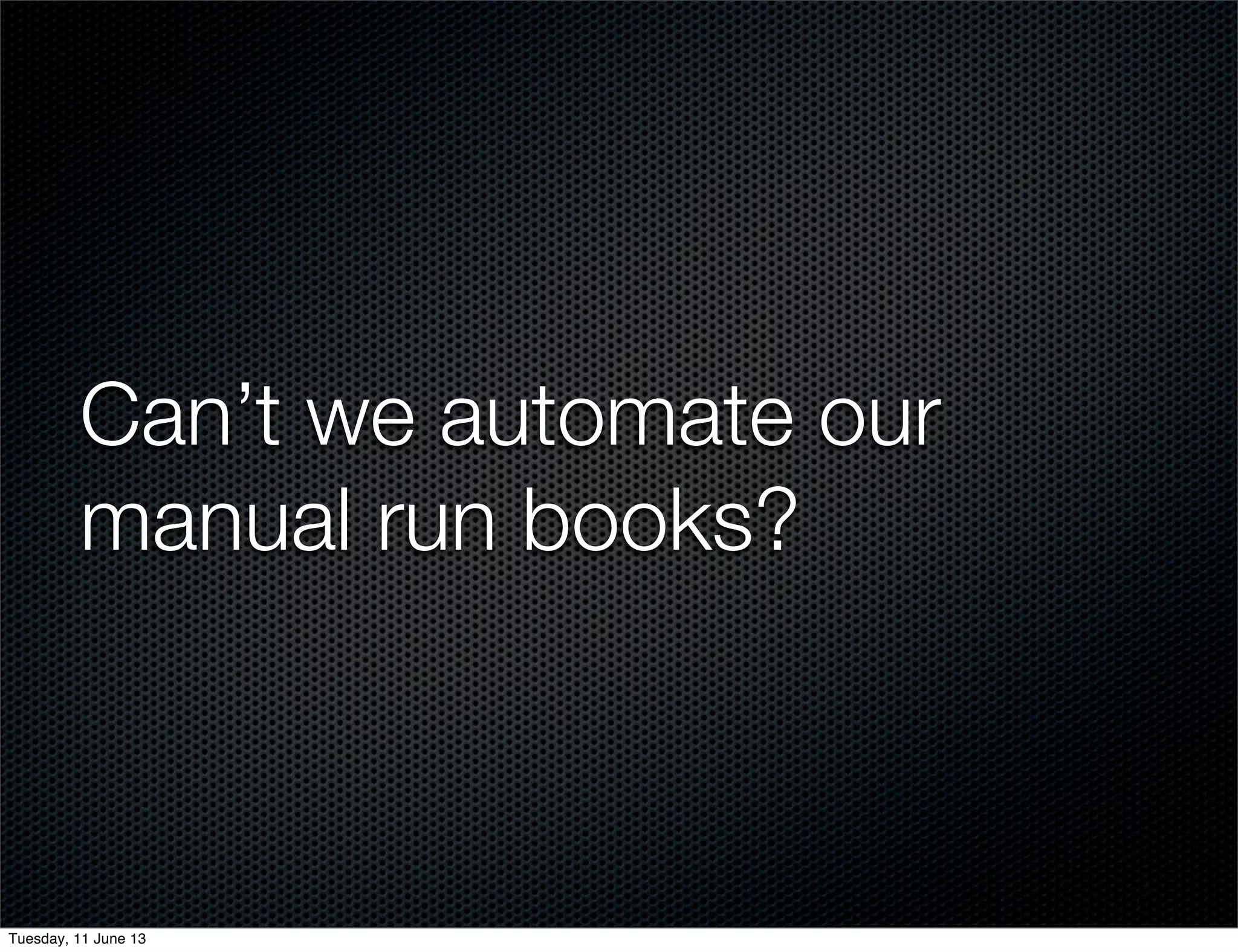 Can’t we automate our
manual run books?
Tuesday, 11 June 13
 
