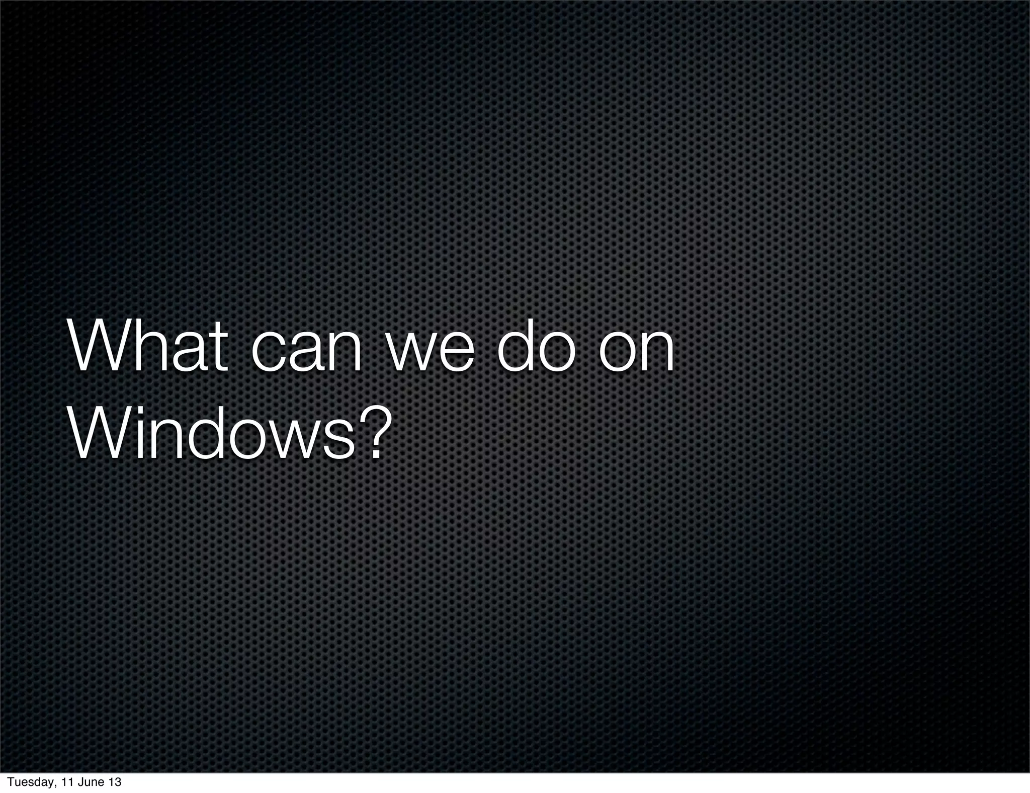 What can we do on
Windows?
Tuesday, 11 June 13
 