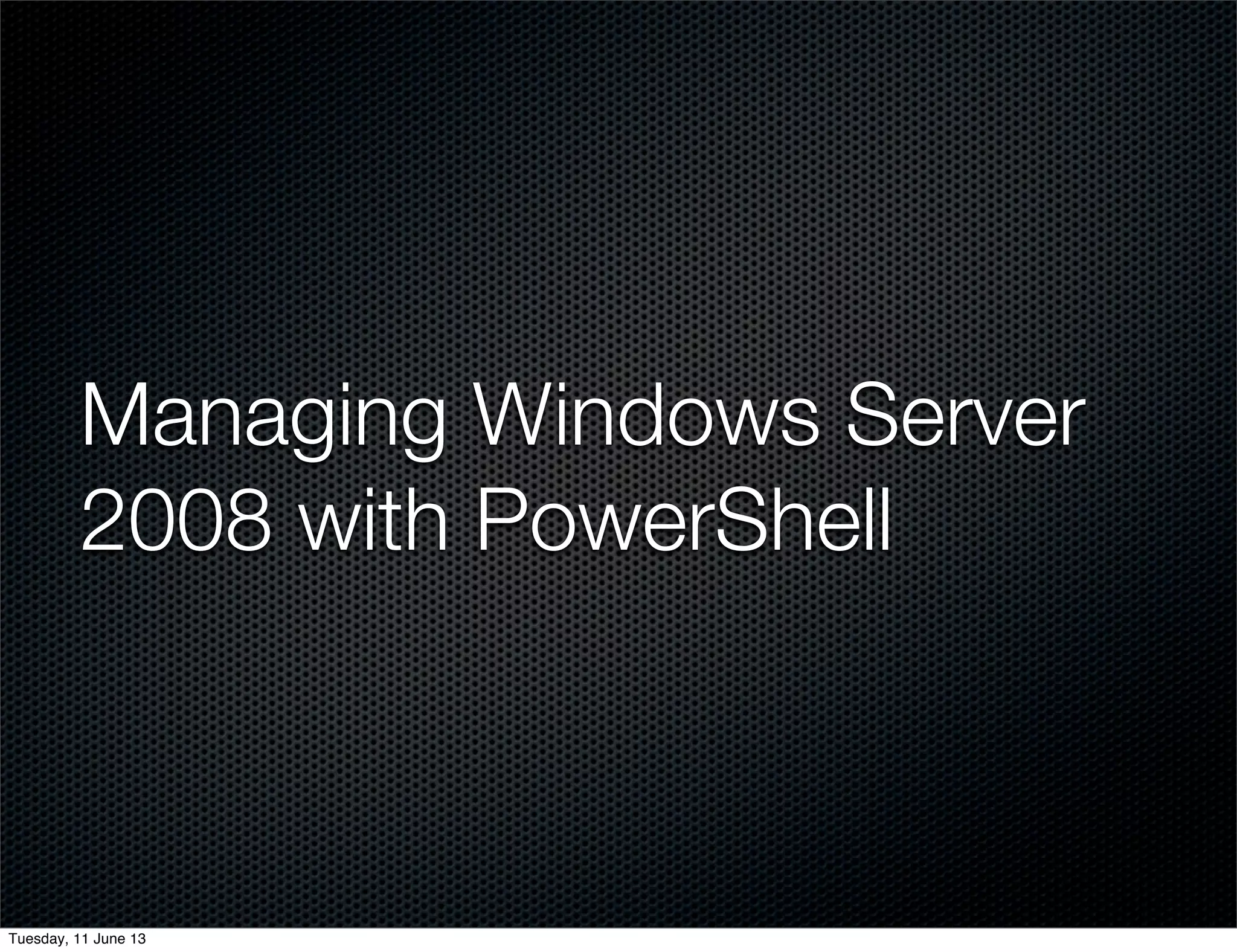Managing Windows Server
2008 with PowerShell
Tuesday, 11 June 13
 