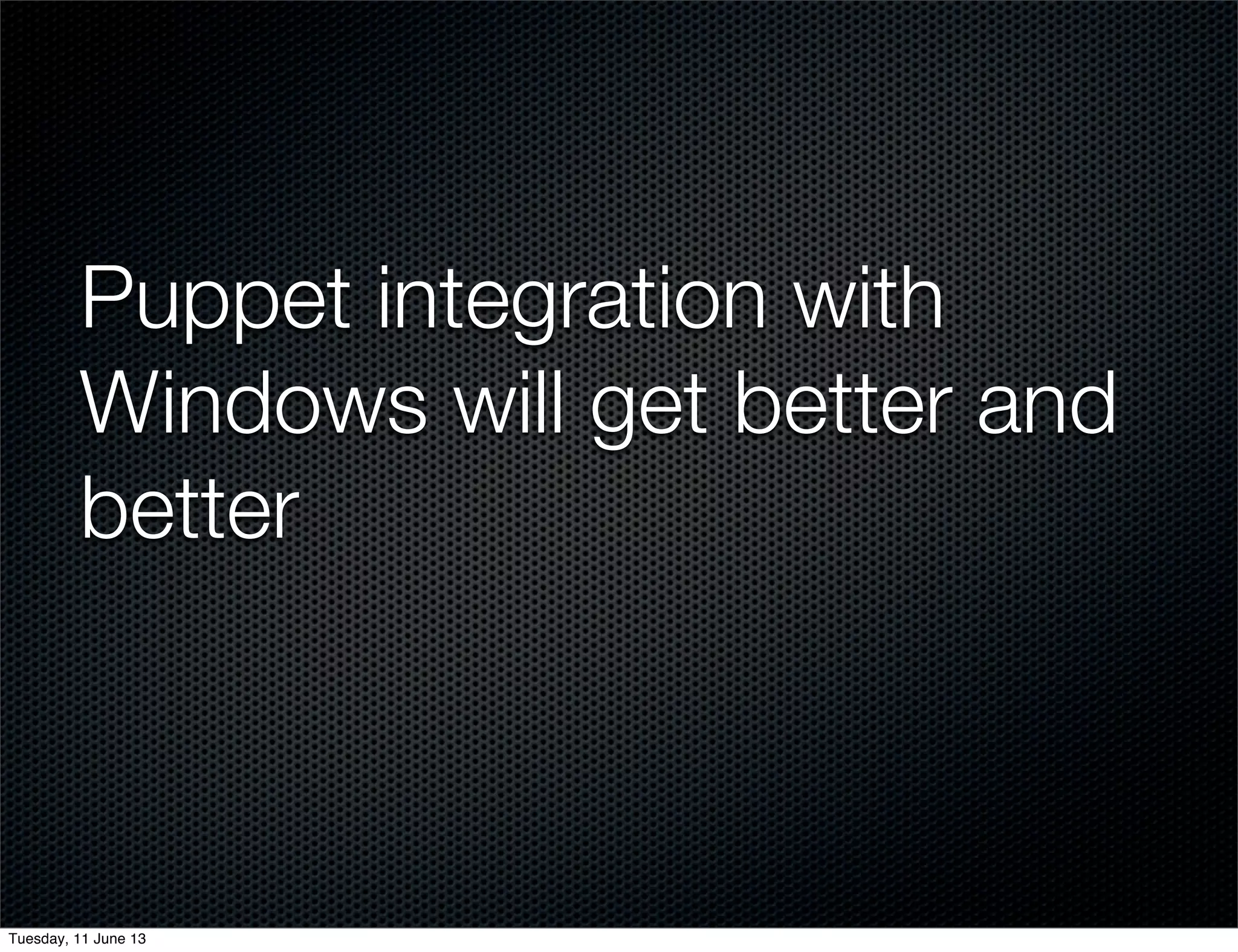 Puppet integration with
Windows will get better and
better
Tuesday, 11 June 13
 