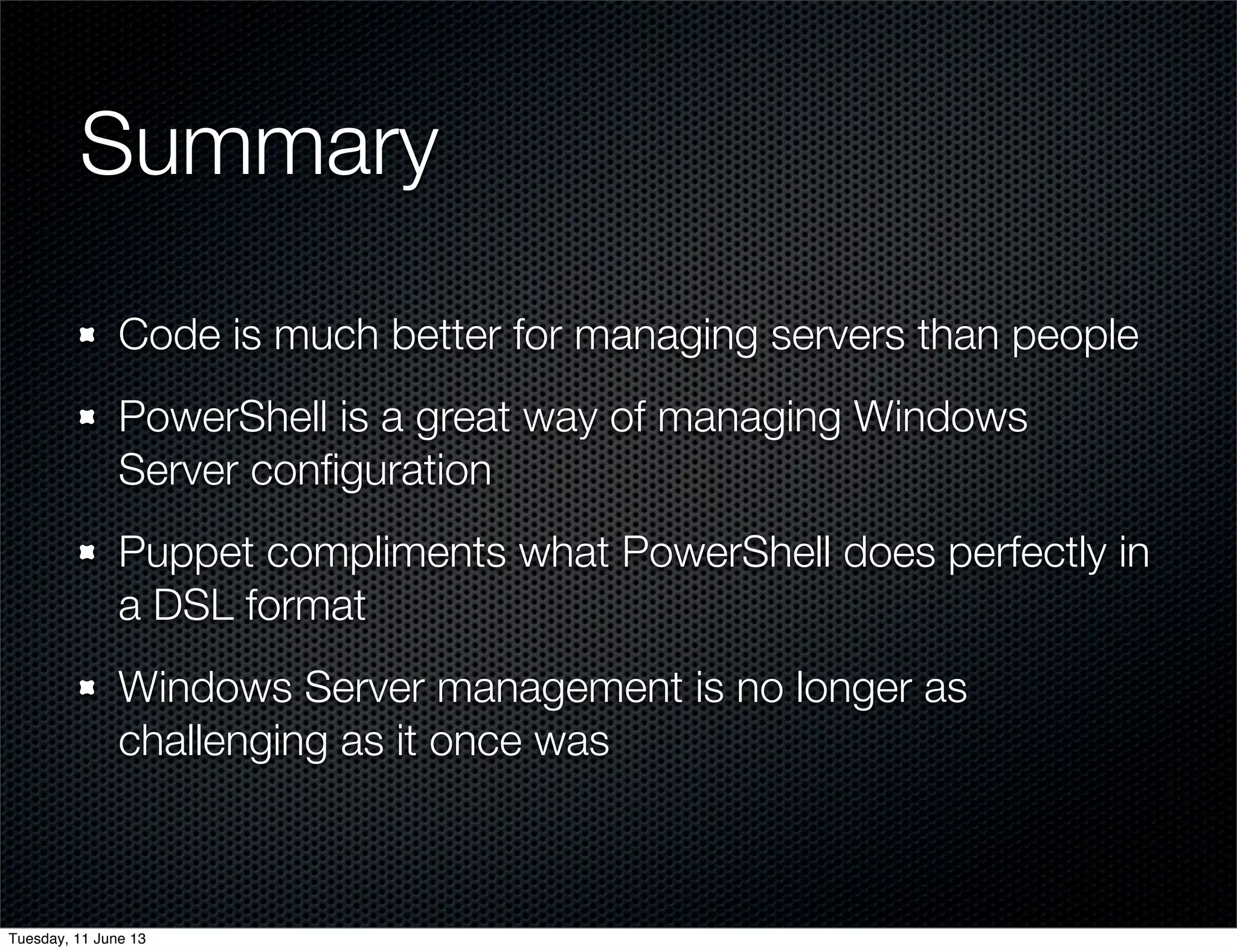 Summary	
Code is much better for managing servers than people
PowerShell is a great way of managing Windows
Server conﬁguration
Puppet compliments what PowerShell does perfectly in
a DSL format
Windows Server management is no longer as
challenging as it once was
Tuesday, 11 June 13
 