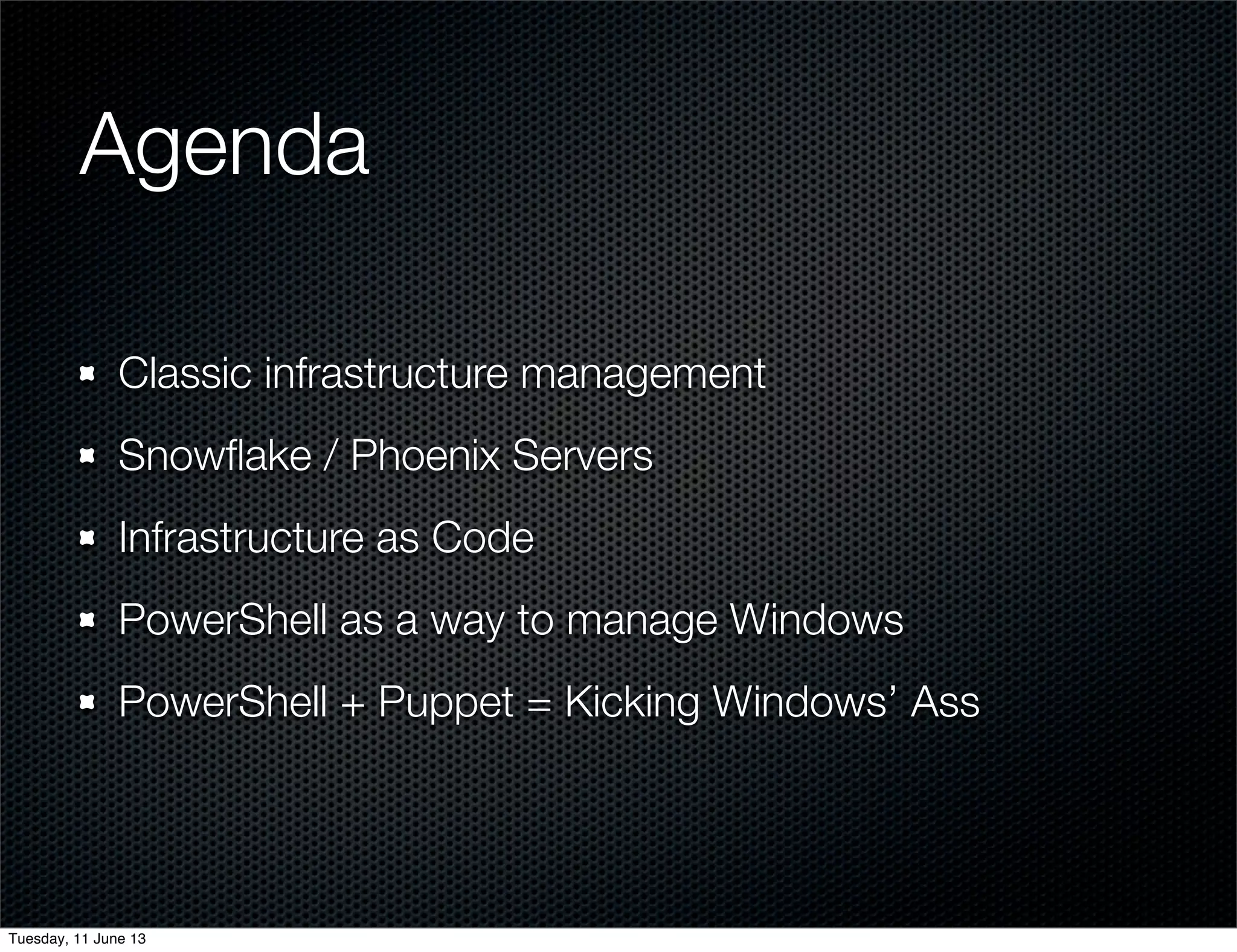 Agenda	
Classic infrastructure management
Snowﬂake / Phoenix Servers
Infrastructure as Code
PowerShell as a way to manage Windows
PowerShell + Puppet = Kicking Windows’ Ass
Tuesday, 11 June 13
 