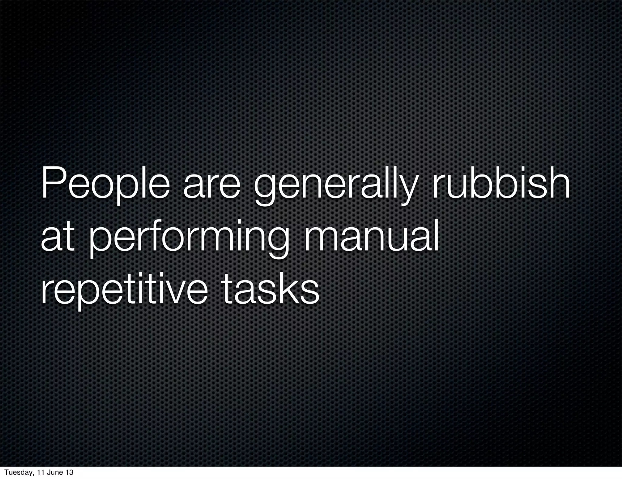 People are generally rubbish
at performing manual
repetitive tasks
Tuesday, 11 June 13
 