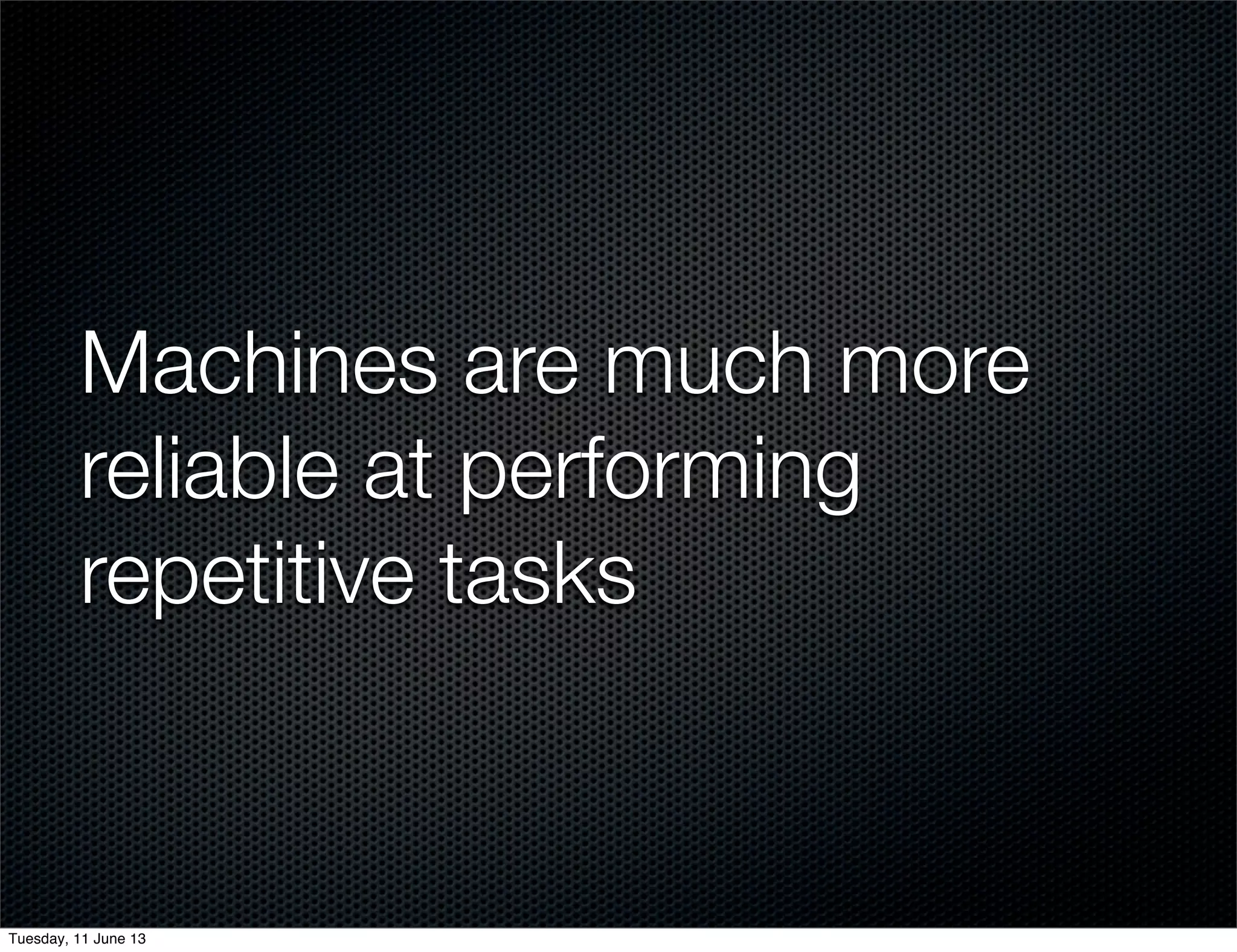 Machines are much more
reliable at performing
repetitive tasks
Tuesday, 11 June 13
 