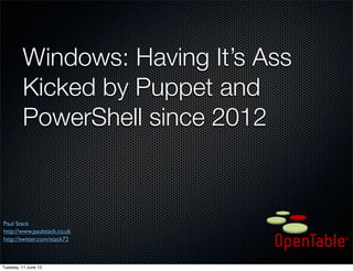 Windows: Having It’s Ass
Kicked by Puppet and
PowerShell since 2012
Paul Stack
http://www.paulstack.co.uk
http://twitter.com/stack72
Tuesday, 11 June 13
 