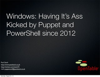 Windows: Having It’s Ass
Kicked by Puppet and
PowerShell since 2012
Paul Stack
http://www.paulstack.co.uk
http://twitter.com/stack72
mail: puppetconf@paulstack.co.uk
Saturday, August 24, 13
 