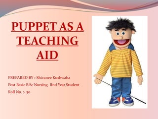 PUPPET AS A
TEACHING
AID
PREPARED BY :-Shivanee Kushwaha
Post Basic B.Sc Nursing IInd Year Student
Roll No. :- 30
 