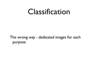 Classification


The wrong way - dedicated images for each
 purpose
 