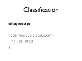 Classification
editing nodes.pp


node 'foo-356.cloud.com' {
 include httpd
}
 