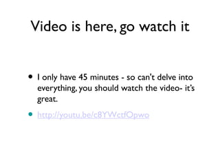 Video is here, go watch it


• I only have 45 minutes - so can't delve into
  everything, you should watch the video- it’s
  great.
• http://youtu.be/c8YWctfOpwo
 