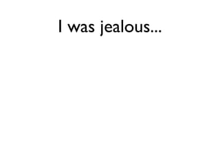 I was jealous...
 