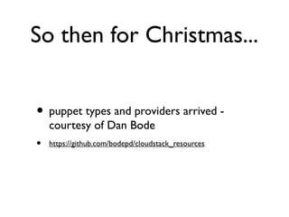 So then for Christmas...


• puppet types and providers arrived -
    courtesy of Dan Bode
•   https://github.com/bodepd/cloudstack_resources
 