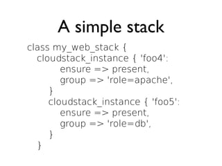 A simple stack
class my_web_stack {
  cloudstack_instance { 'foo4':
        ensure => present,
        group => 'role=apache',
     }
     cloudstack_instance { 'foo5':
        ensure => present,
        group => 'role=db',
     }
  }
 