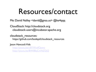 Resources/contact
Me: David Nalley <david@gnsa.us> @ke4qqq
CloudStack: http://cloudstack.org
  cloudstack-users@incubator.apache.org
cloudstack_resources:
 https://github.com/bodepd/cloudstack_resources

Jason Hancock Vids
   http://youtu.be/c8YWctfOpwo
   http://youtu.be/8W0BqCmNZQQ
 