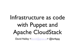 Infrastructure as code
   with Puppet and
  Apache CloudStack
  David Nalley <david@gnsa.us> @ke4qqq
 