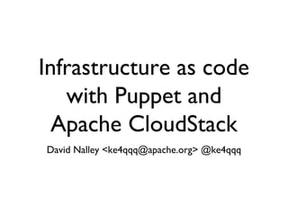 Infrastructure as code
   with Puppet and
  Apache CloudStack
David Nalley <ke4qqq@apache.org> @ke4qqq
 