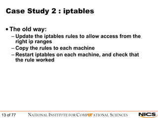 Case Study 2 : iptables The old way: Update the iptables rules to allow access from the right ip ranges Copy the rules to each machine Restart iptables on each machine, and check that the rule worked 