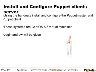 Install and Configure Puppet client / server Using the handouts install and configure the Puppetmaster and Puppet client These systems are CentOS 5.5 virtual machines Login and pw will be given 