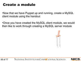 Create a module Now that we have Puppet up and running, create a MySQL client module using the handout Once you have created the MySQL client module, we would then like to work through creating a MySQL server module 