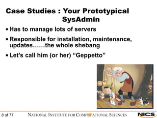 Case Studies : Your Prototypical    SysAdmin Has to manage lots of servers Responsible for installation, maintenance, updates……the whole shebang Let’s call him (or her) “Geppetto” 