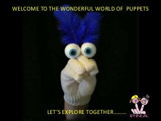 WELCOME TO THE WONDERFUL WORLD OF PUPPETS
LET’S EXPLORE TOGETHER………
 