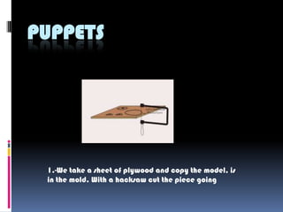 PUPPETS




 1.-We take a sheet of plywood and copy the model, is
 in the mold. With a hacksaw cut the piece going
 
