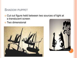 SHADOW PUPPET
 Cut out figure held between two sources of light at
a translucent screen
 Two dimensional
 