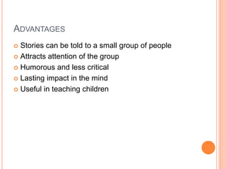 ADVANTAGES
 Stories can be told to a small group of people
 Attracts attention of the group
 Humorous and less critical
 Lasting impact in the mind
 Useful in teaching children
 