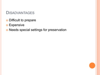 DISADVANTAGES
 Difficult to prepare
 Expensive
 Needs special settings for preservation
 