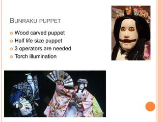 BUNRAKU PUPPET
 Wood carved puppet
 Half life size puppet
 3 operators are needed
 Torch illumination
 