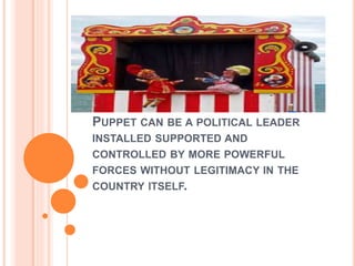 PUPPET CAN BE A POLITICAL LEADER
INSTALLED SUPPORTED AND
CONTROLLED BY MORE POWERFUL
FORCES WITHOUT LEGITIMACY IN THE
COUNTRY ITSELF.
 