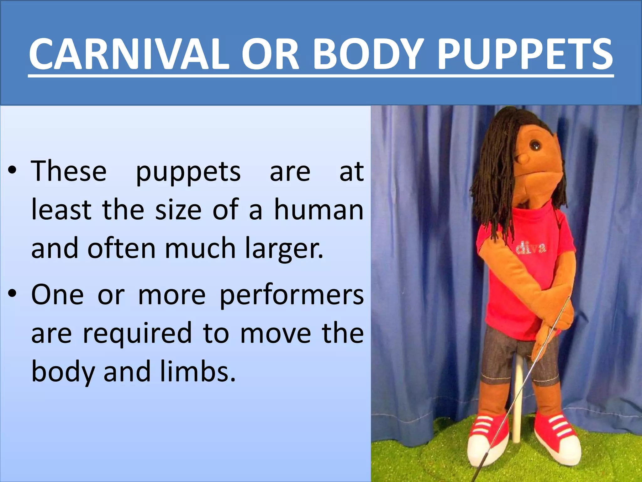 CARNIVAL OR BODY PUPPETS
• These puppets are at
least the size of a human
and often much larger.
• One or more performers
are required to move the
body and limbs.
 