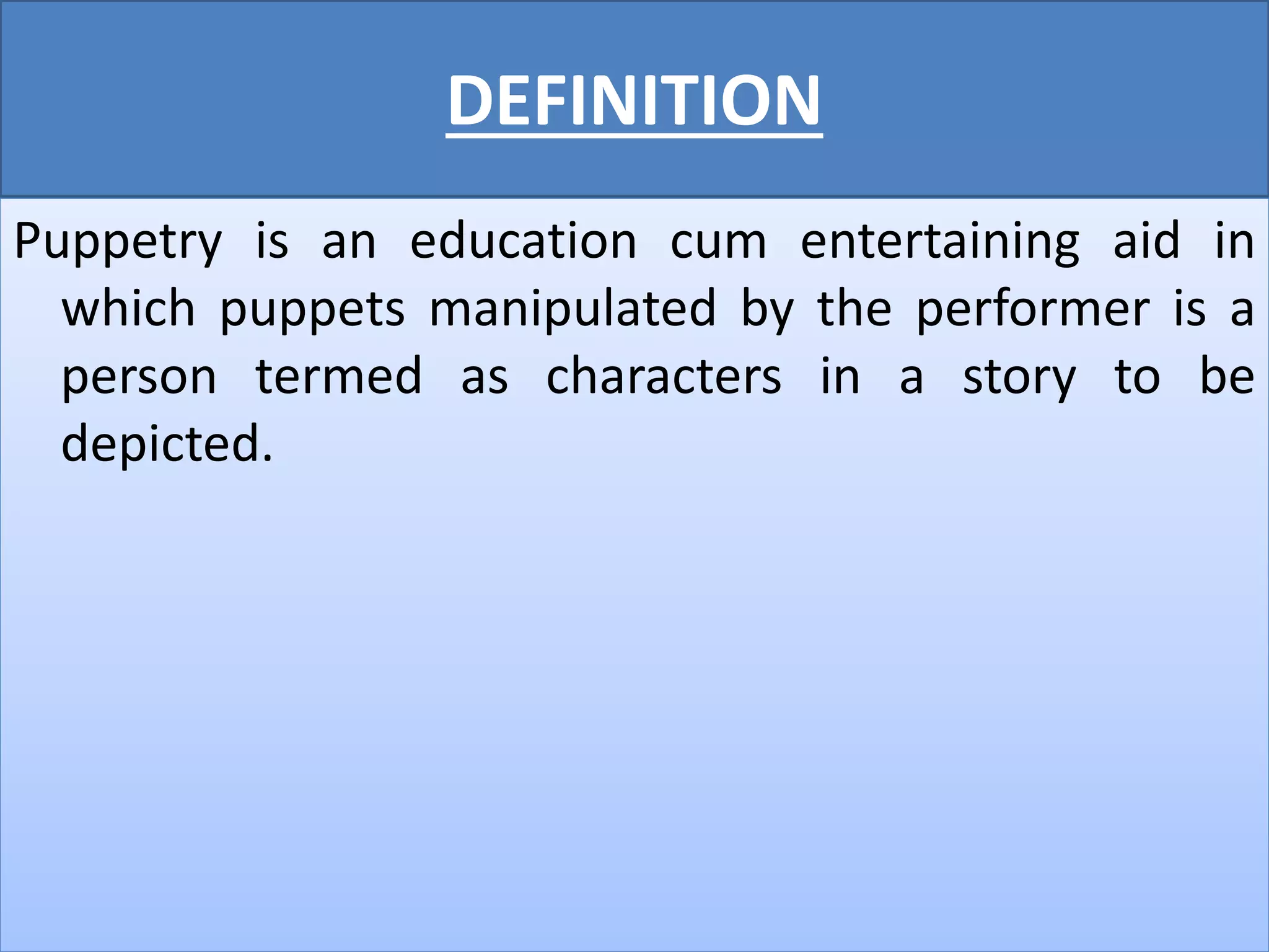 DEFINITION
Puppetry is an education cum entertaining aid in
which puppets manipulated by the performer is a
person termed as characters in a story to be
depicted.
 